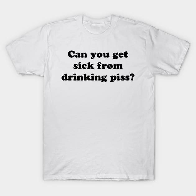 Can You Get Sick from Drinking Piss T-Shirt by TheCosmicTradingPost